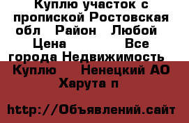 Куплю участок с пропиской.Ростовская обл › Район ­ Любой › Цена ­ 15 000 - Все города Недвижимость » Куплю   . Ненецкий АО,Харута п.